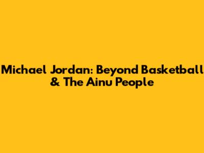 Michael Jordan: Beyond Basketball & The Ainu People
