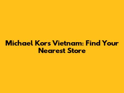 Michael Kors Vietnam: Find Your Nearest Store