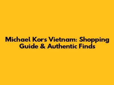 Michael Kors Vietnam: Shopping Guide & Authentic Finds