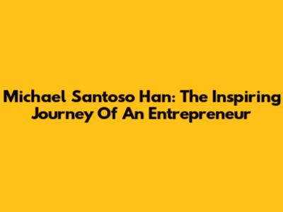 Michael Santoso Han: The Inspiring Journey Of An Entrepreneur