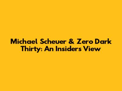 Michael Scheuer & Zero Dark Thirty: An Insider's View