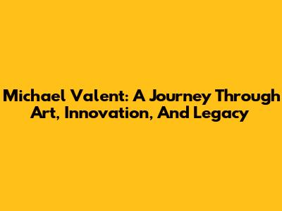 Michael Valent: A Journey Through Art, Innovation, And Legacy