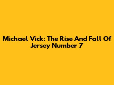 Michael Vick: The Rise And Fall Of Jersey Number 7