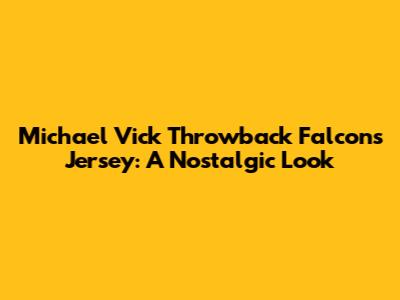 Michael Vick Throwback Falcons Jersey: A Nostalgic Look