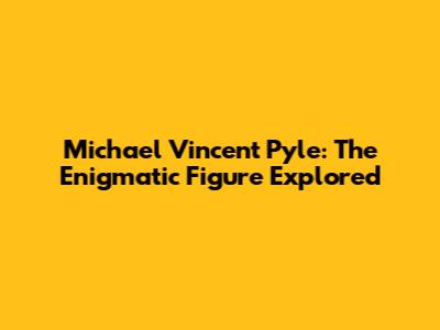 Michael Vincent Pyle: The Enigmatic Figure Explored