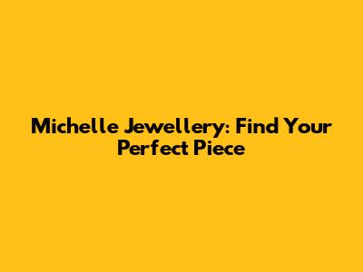 Michelle Jewellery: Find Your Perfect Piece