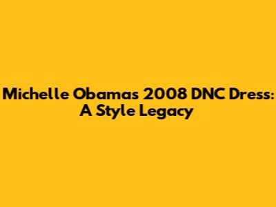 Michelle Obama's 2008 DNC Dress: A Style Legacy