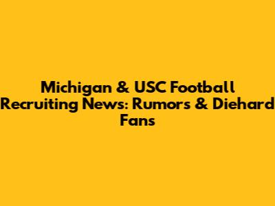 Michigan & USC Football Recruiting News: Rumors & Diehard Fans