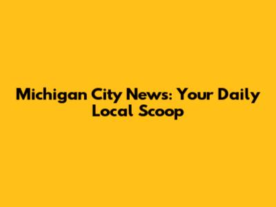 Michigan City News: Your Daily Local Scoop
