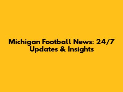 Michigan Football News: 24/7 Updates & Insights