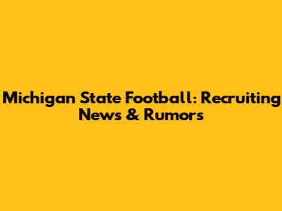Michigan State Football: Recruiting News & Rumors