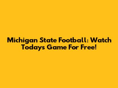 Michigan State Football: Watch Today's Game For Free!