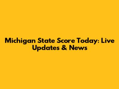 Michigan State Score Today: Live Updates & News