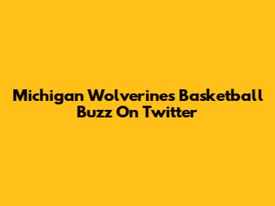 Michigan Wolverines Basketball Buzz On Twitter
