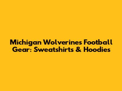 Michigan Wolverines Football Gear: Sweatshirts & Hoodies