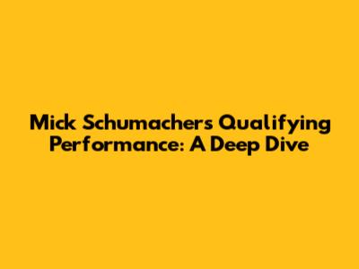 Mick Schumacher's Qualifying Performance: A Deep Dive