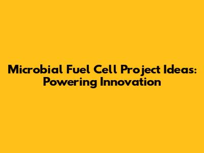 Microbial Fuel Cell Project Ideas: Powering Innovation