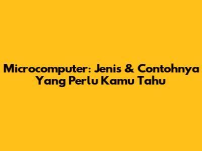 Microcomputer: Jenis & Contohnya Yang Perlu Kamu Tahu