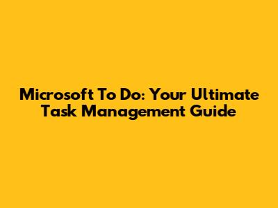 Microsoft To Do: Your Ultimate Task Management Guide