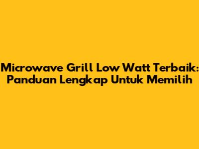 Microwave Grill Low Watt Terbaik: Panduan Lengkap Untuk Memilih