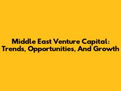Middle East Venture Capital: Trends, Opportunities, And Growth