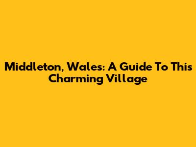 Middleton, Wales: A Guide To This Charming Village