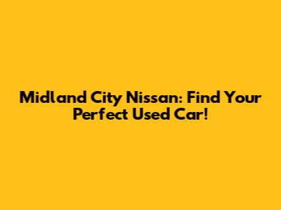 Midland City Nissan: Find Your Perfect Used Car!