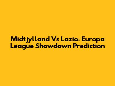 Midtjylland Vs Lazio: Europa League Showdown Prediction