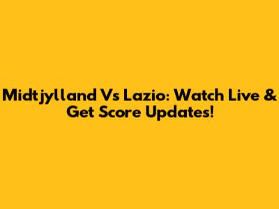 Midtjylland Vs Lazio: Watch Live & Get Score Updates!