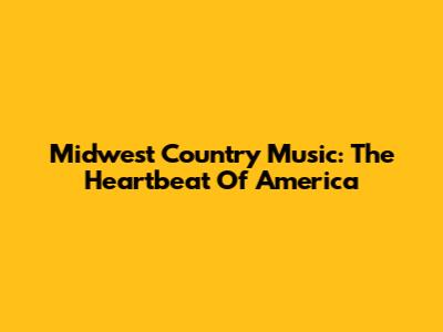 Midwest Country Music: The Heartbeat Of America