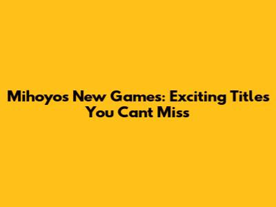 Mihoyo's New Games: Exciting Titles You Can't Miss