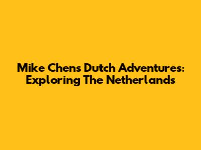 Mike Chen's Dutch Adventures: Exploring The Netherlands