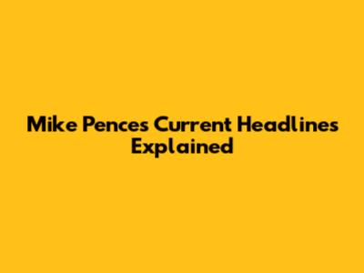 Mike Pence's Current Headlines Explained