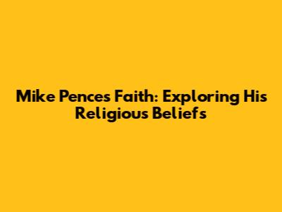 Mike Pence's Faith: Exploring His Religious Beliefs