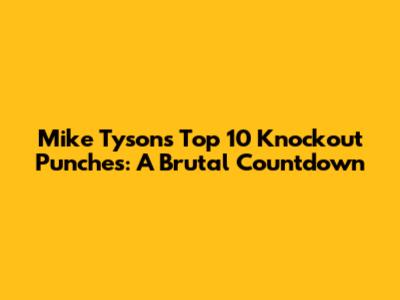 Mike Tyson's Top 10 Knockout Punches: A Brutal Countdown