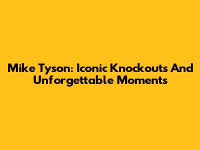 Mike Tyson: Iconic Knockouts And Unforgettable Moments