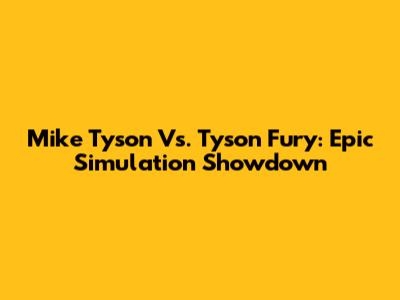 Mike Tyson Vs. Tyson Fury: Epic Simulation Showdown