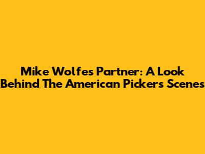 Mike Wolfe's Partner: A Look Behind The 'American Pickers' Scenes