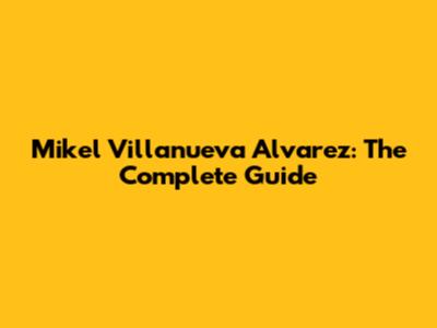 Mikel Villanueva Alvarez: The Complete Guide