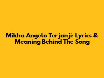 Mikha Angelo Terjanji: Lyrics & Meaning Behind The Song