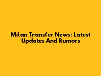 Milan Transfer News: Latest Updates And Rumors