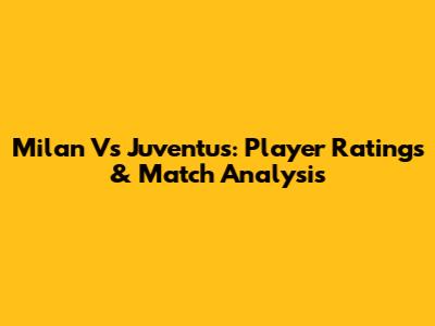 Milan Vs Juventus: Player Ratings & Match Analysis