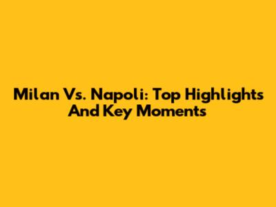 Milan Vs. Napoli: Top Highlights And Key Moments