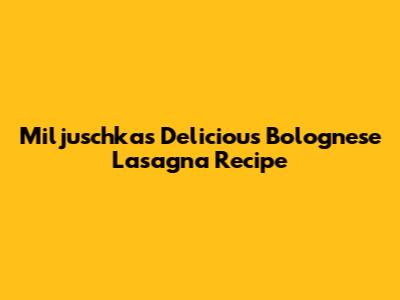 Miljuschka's Delicious Bolognese Lasagna Recipe