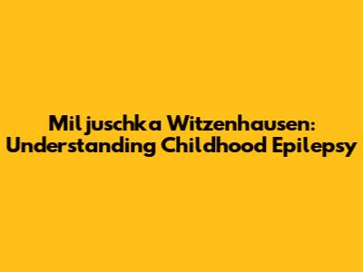 Miljuschka Witzenhausen: Understanding Childhood Epilepsy