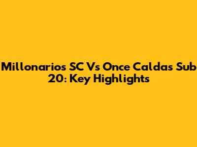 Millonarios SC Vs Once Caldas Sub 20: Key Highlights