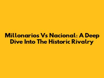 Millonarios Vs Nacional: A Deep Dive Into The Historic Rivalry