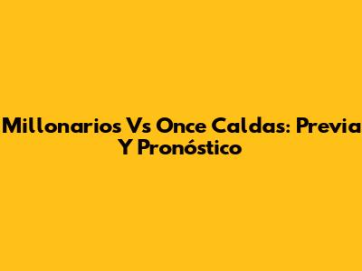 Millonarios Vs Once Caldas: Previa Y Pronóstico