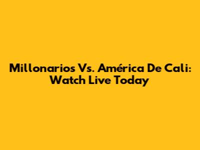 Millonarios Vs. América De Cali: Watch Live Today