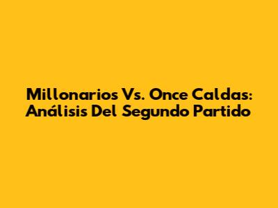 Millonarios Vs. Once Caldas: Análisis Del Segundo Partido